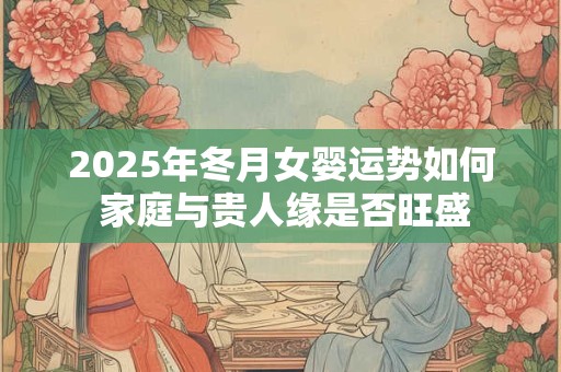 2025年冬月女婴运势如何 家庭与贵人缘是否旺盛