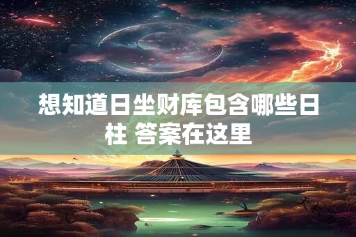 想知道日坐财库包含哪些日柱 答案在这里