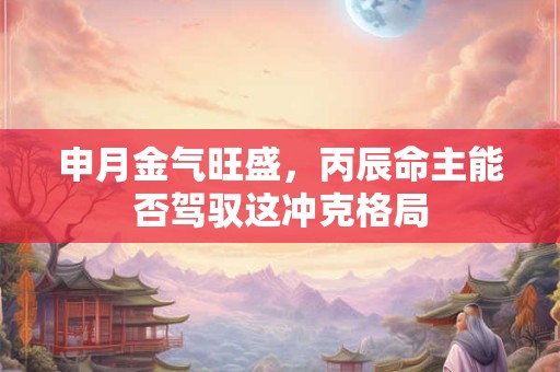 申月金气旺盛，丙辰命主能否驾驭这冲克格局