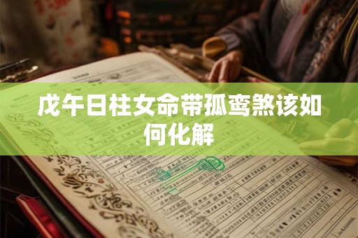 戊午日柱女命带孤鸾煞该如何化解