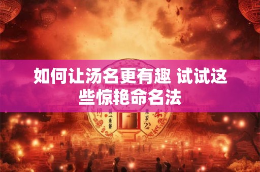 如何让汤名更有趣 试试这些惊艳命名法