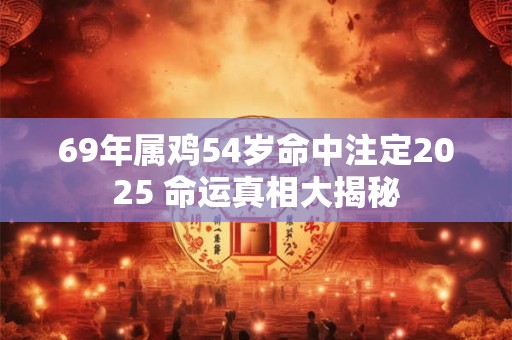 69年属鸡54岁命中注定2025 命运真相大揭秘