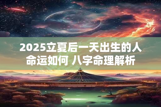 2025立夏后一天出生的人命运如何 八字命理解析