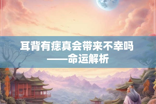 耳背有痣真会带来不幸吗 ——命运解析