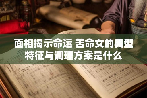 面相揭示命运 苦命女的典型特征与调理方案是什么