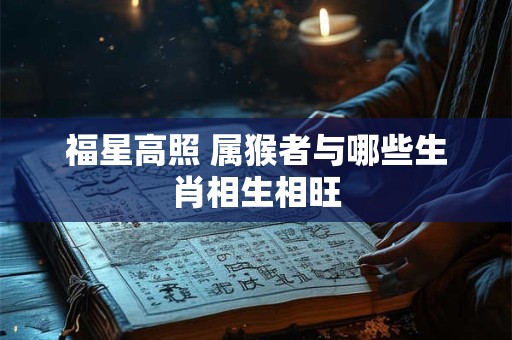 福星高照 属猴者与哪些生肖相生相旺