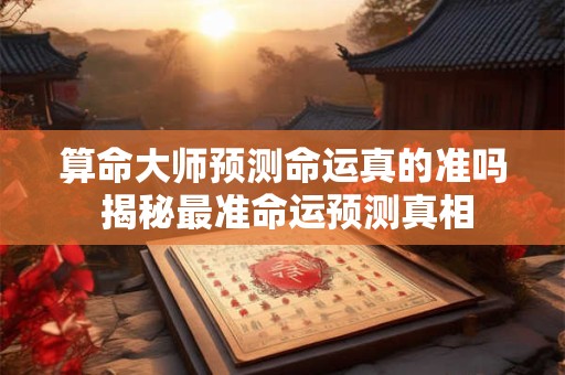 算命大师预测命运真的准吗 揭秘最准命运预测真相