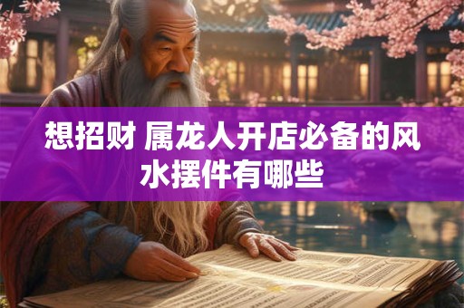 想招财 属龙人开店必备的风水摆件有哪些