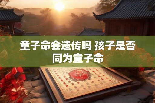 童子命会遗传吗 孩子是否同为童子命