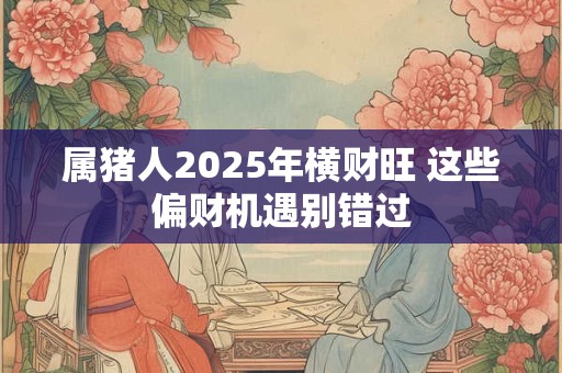 属猪人2025年横财旺 这些偏财机遇别错过