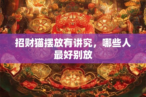 招财猫摆放有讲究，哪些人最好别放