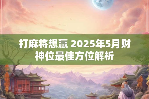 打麻将想赢 2025年5月财神位最佳方位解析