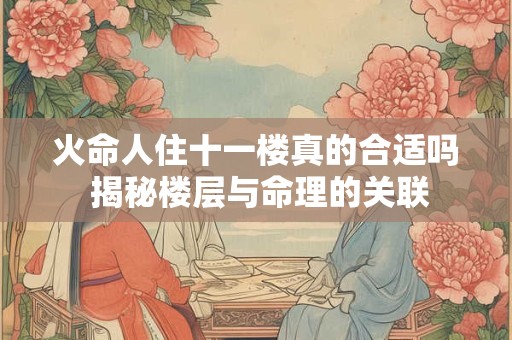 火命人住十一楼真的合适吗 揭秘楼层与命理的关联