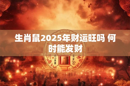 生肖鼠2025年财运旺吗 何时能发财
