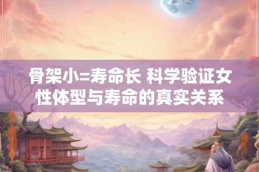 骨架小=寿命长 科学验证女性体型与寿命的真实关系