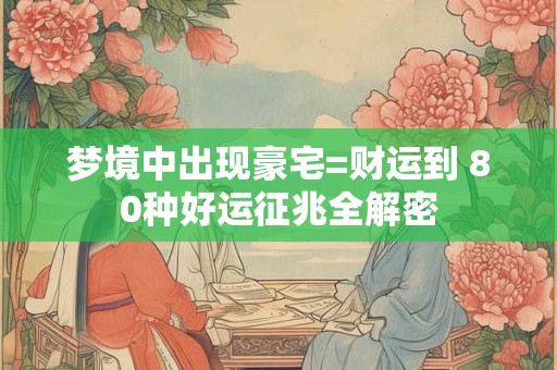 梦境中出现豪宅=财运到 80种好运征兆全解密
