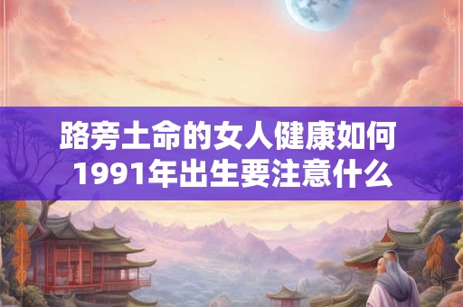 路旁土命的女人健康如何 1991年出生要注意什么