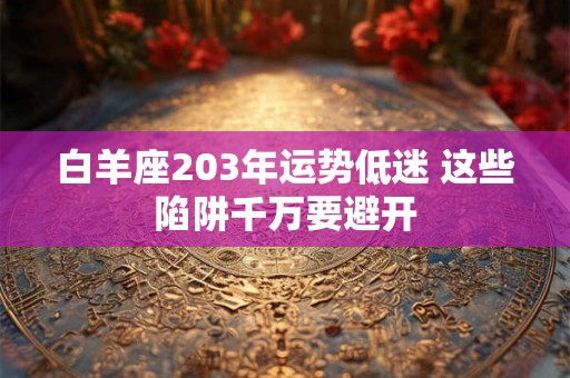 详细阅读:白羊座203年运势低迷 这些陷阱千万要避开 白羊座203年运势低迷 这些陷阱千万要避开