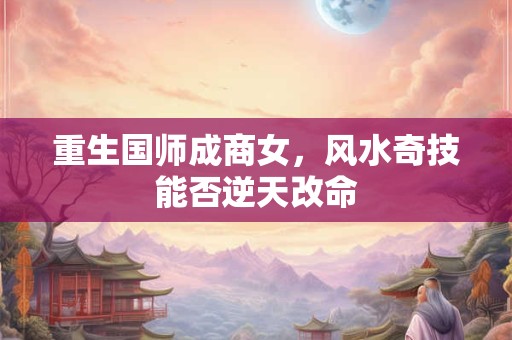 重生国师成商女，风水奇技能否逆天改命