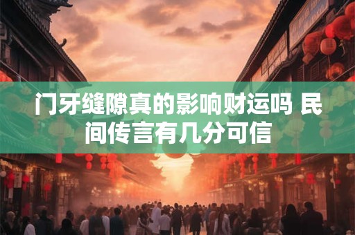 门牙缝隙真的影响财运吗 民间传言有几分可信
