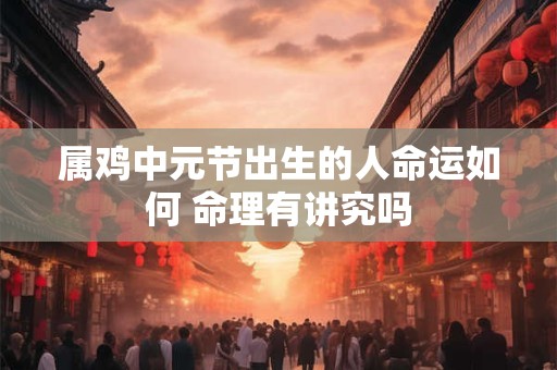 属鸡中元节出生的人命运如何 命理有讲究吗