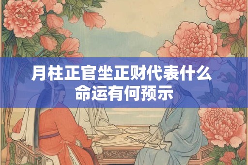 月柱正官坐正财代表什么 命运有何预示