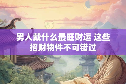 男人戴什么最旺财运 这些招财物件不可错过