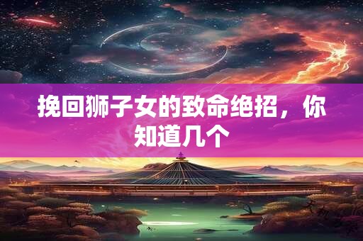 挽回狮子女的致命绝招，你知道几个
