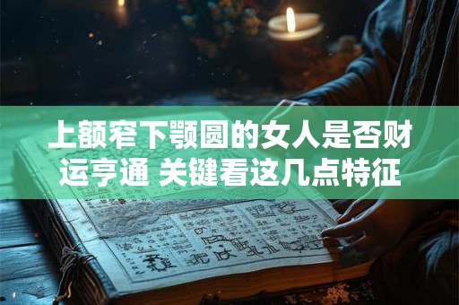 上额窄下颚圆的女人是否财运亨通 关键看这几点特征