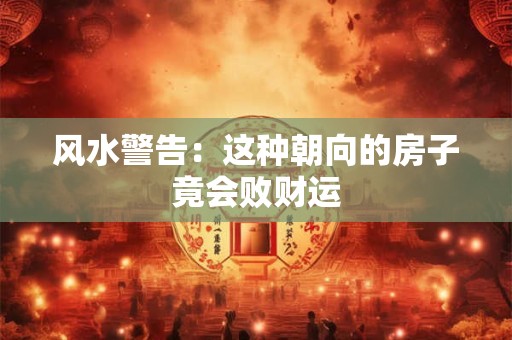 风水警告：这种朝向的房子竟会败财运