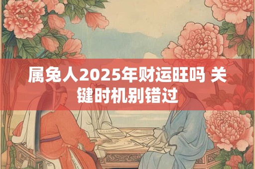属兔人2025年财运旺吗 关键时机别错过