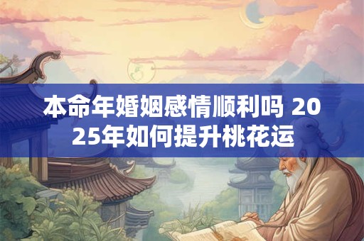 本命年婚姻感情顺利吗 2025年如何提升桃花运