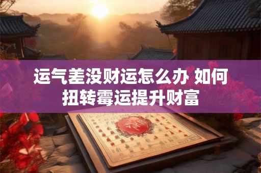 运气差没财运怎么办 如何扭转霉运提升财富