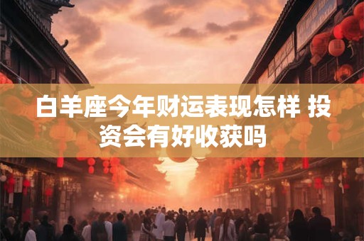 白羊座今年财运表现怎样 投资会有好收获吗