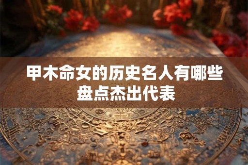 甲木命女的历史名人有哪些 盘点杰出代表