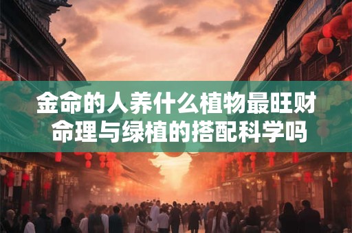 金命的人养什么植物最旺财 命理与绿植的搭配科学吗