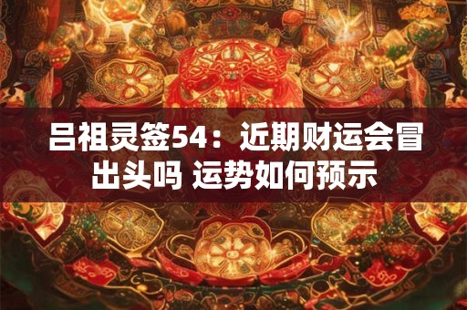 吕祖灵签54：近期财运会冒出头吗 运势如何预示