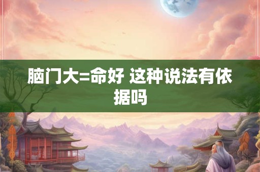 脑门大=命好 这种说法有依据吗