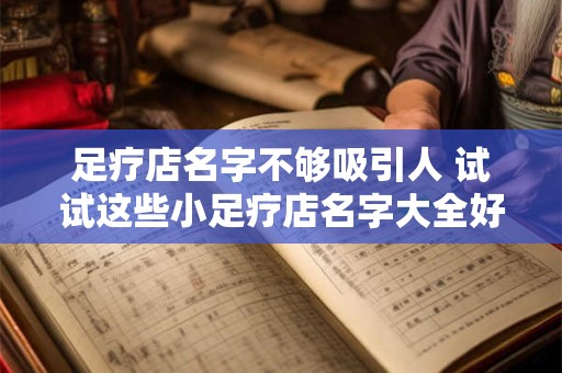 足疗店名字不够吸引人 试试这些小足疗店名字大全好听有财气的创意