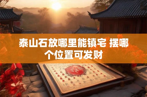 泰山石放哪里能镇宅 摆哪个位置可发财