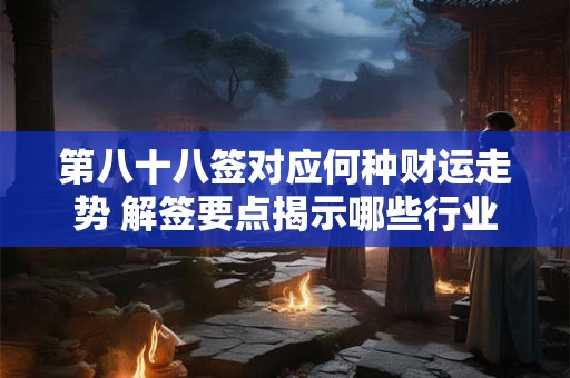 详细阅读:第八十八签对应何种财运走势 解签要点揭示哪些行业利好 第八十八签对应何种财运走势 解签要点揭示哪些行业利好