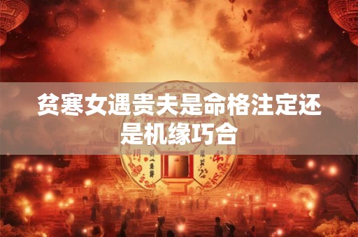 详细阅读:贫寒女遇贵夫是命格注定还是机缘巧合 贫寒女遇贵夫是命格注定还是机缘巧合