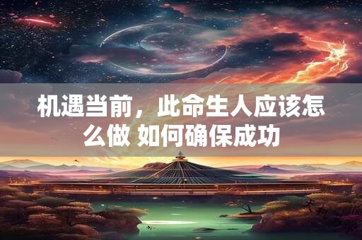 机遇当前，此命生人应该怎么做 如何确保成功