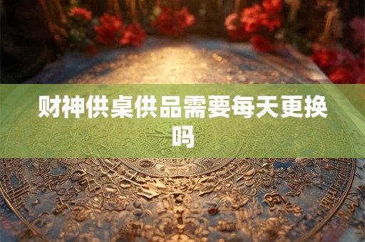 财神供桌供品需要每天更换吗