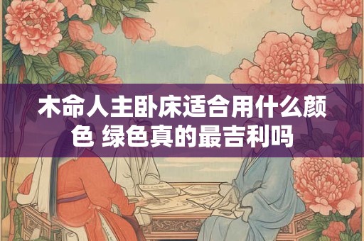 木命人主卧床适合用什么颜色 绿色真的最吉利吗