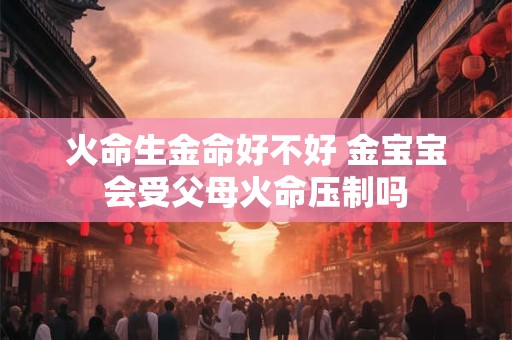 火命生金命好不好 金宝宝会受父母火命压制吗