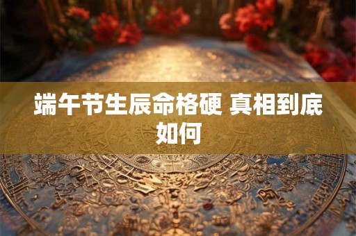 端午节生辰命格硬 真相到底如何
