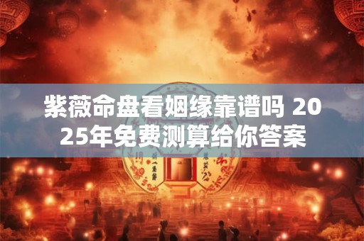 紫薇命盘看姻缘靠谱吗 2025年免费测算给你答案