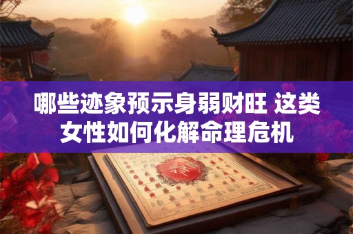 哪些迹象预示身弱财旺 这类女性如何化解命理危机