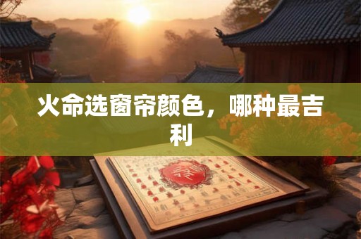 火命选窗帘颜色，哪种最吉利